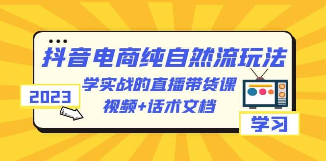 2023抖音电商·纯自然流玩法：学实战的直播带货课，视频+话术文档-知库云创