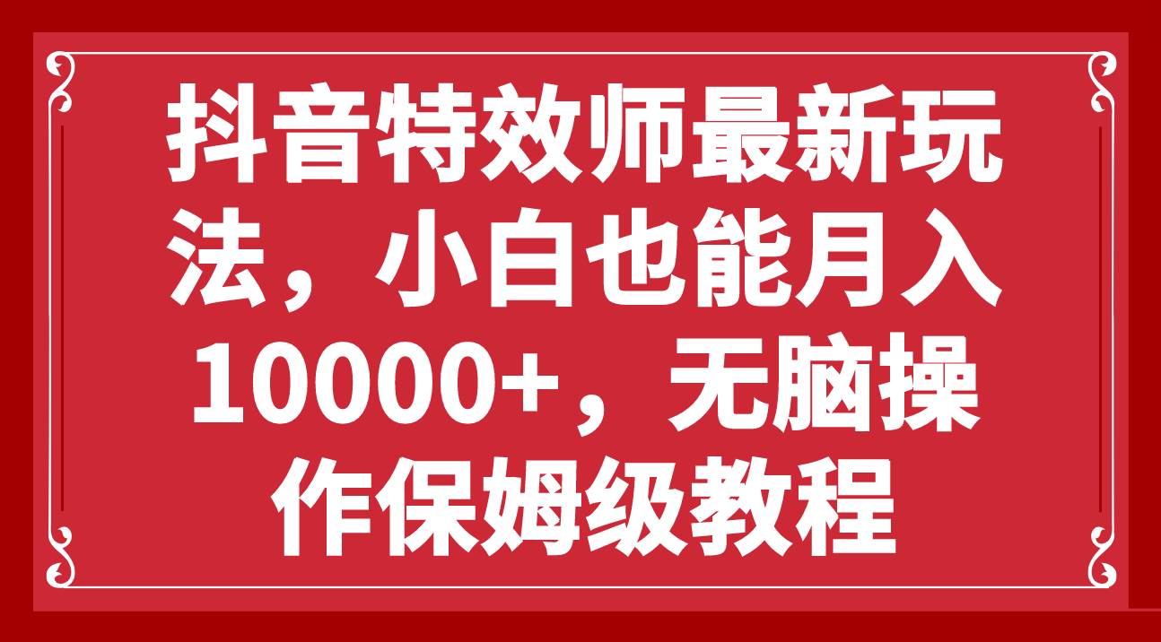 抖音特效师最新玩法，小白也能月入10000+，无脑操作保姆级教程-知库云创