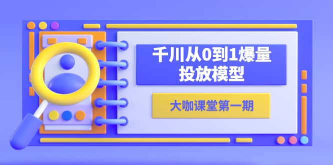 蝉妈妈-大咖课堂第一期，千川从0到1爆量投放模型（23节视频课）-知库云创