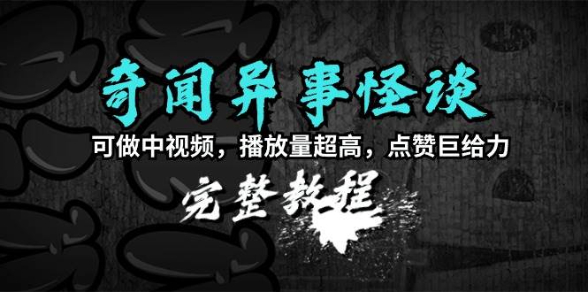 奇闻异事怪谈完整教程，可做中视频，播放量超高，点赞巨给力（教程+素材）-知库云创