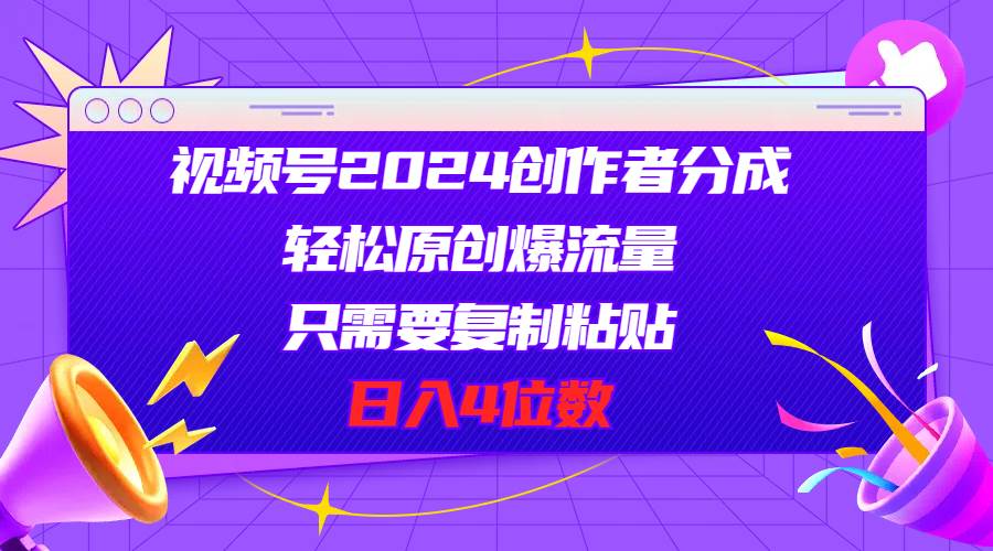 视频号2024创作者分成，轻松原创爆流量，只需要复制粘贴，日入4位数-知库云创