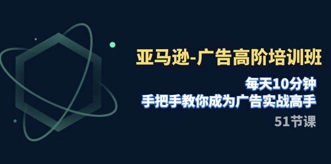亚马逊-广告高阶培训班，每天10分钟，手把手教你成为广告实战高手（51节）-知库云创