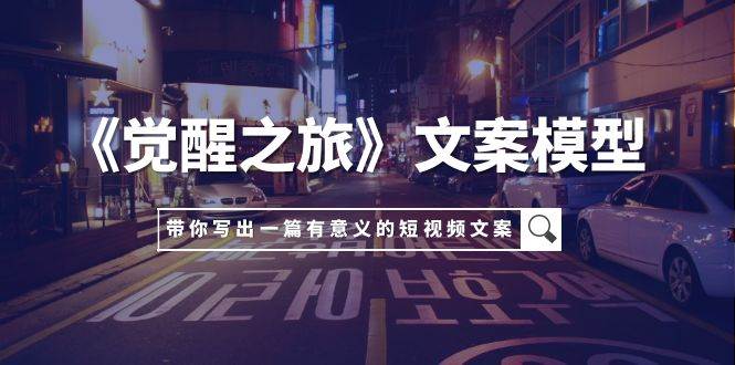 《觉醒之旅》文案模型，带着你用你的一件小事写出一篇有意义的短视频文案-知库云创