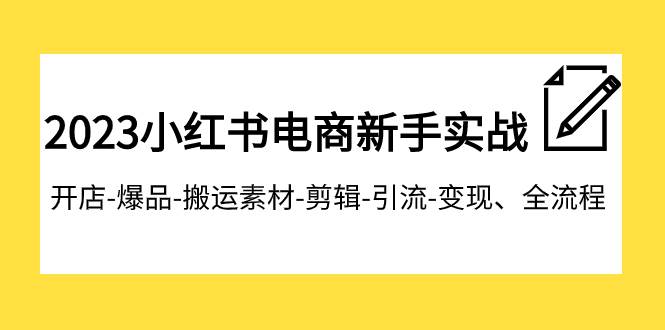2023小红书电商新手实战课程，开店-爆品-搬运素材-剪辑-引流-变现、全流程-知库云创