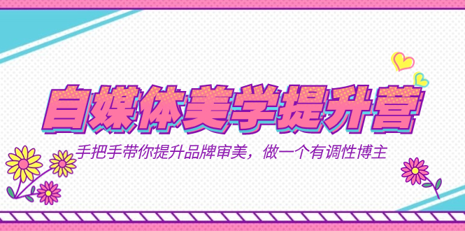 自媒体-美学提升营  手把手带你提升-品牌审美，做一个有调性博主（11节课）-知库云创