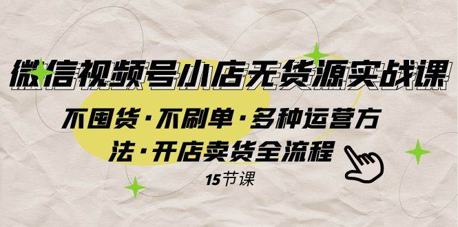 微信视频号小店无货源实战 不囤货·不刷单·多种运营方法·开店卖货全流程-知库云创