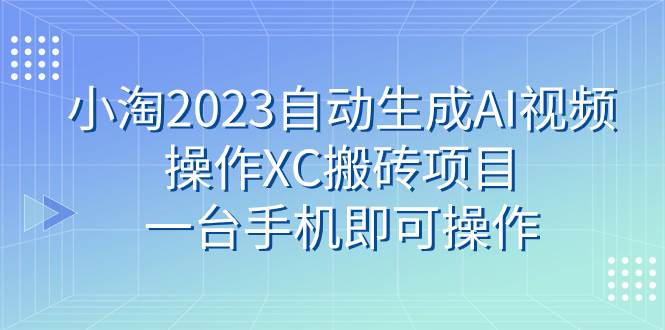 小淘2023自动生成AI视频操作XC搬砖项目，一台手机即可操作-知库云创