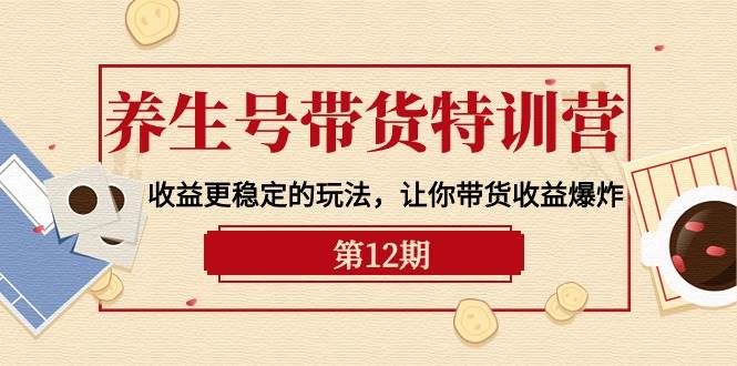 养生号带货特训营【12期】收益更稳定的玩法，让你带货收益爆炸-9节直播课-知库云创
