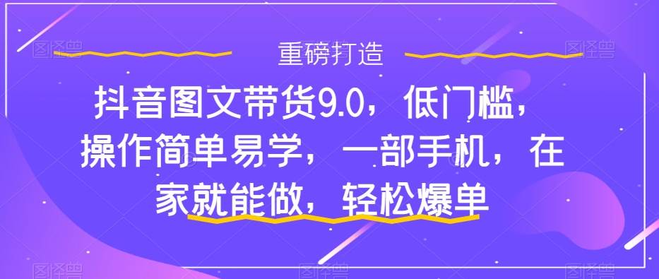 抖音图文带货9.0，低门槛，操作简单易学，一部手机，在家就能做，轻松爆单-知库云创