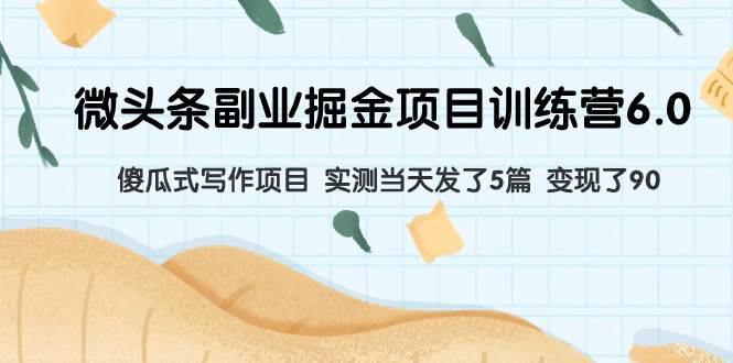 微头条副业掘金项目训练营6.0：傻瓜式写作项目 实测当天发了5篇 变现了90-知库云创