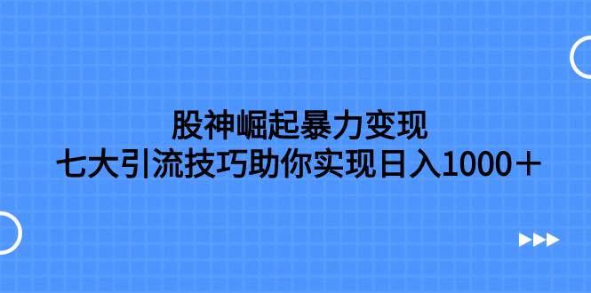 股神崛起暴力变现，七大引流技巧助你日入1000＋，按照流程操作没有经验也可快速上手-知库云创