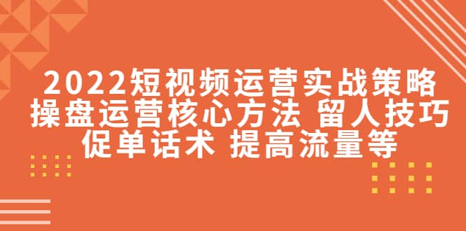 2022短视频运营实战策略：操盘运营核心方法 留人技巧促单话术 提高流量等-知库云创