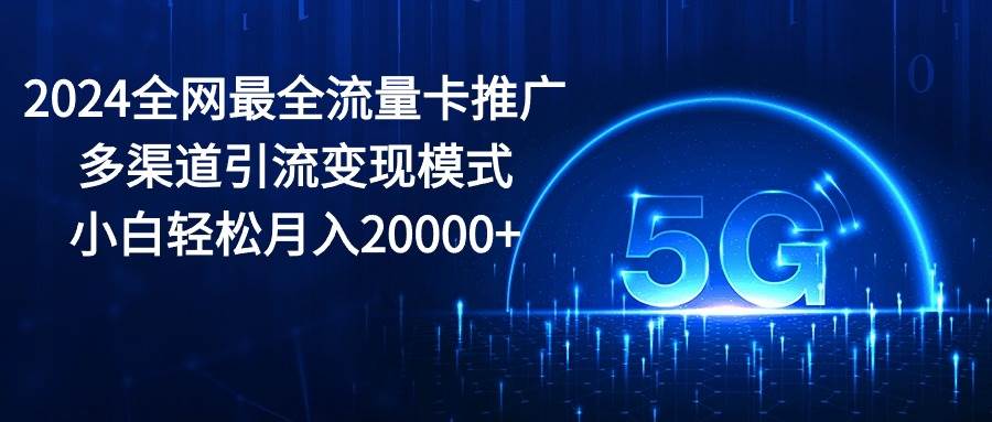 2024全网最全流量卡推广多渠道引流变现模式，小白轻松月入20000+-知库云创