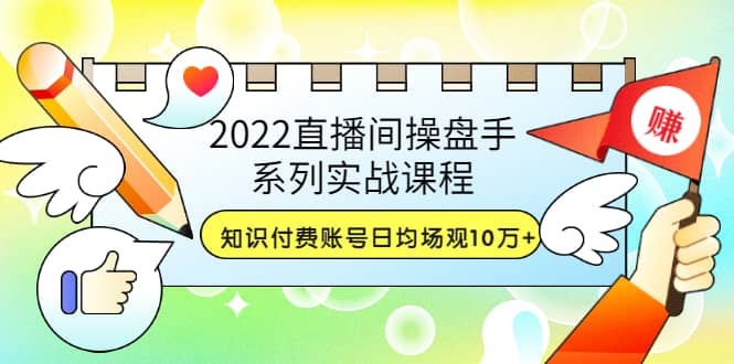 2022直播间操盘手系列实战课程：知识付费账号日均场观10万+(21节视频课)-知库云创