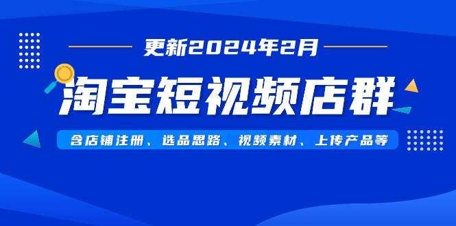 淘宝短视频店群（更新2024年2月）含店铺注册、选品思路、视频素材、上传…-知库云创