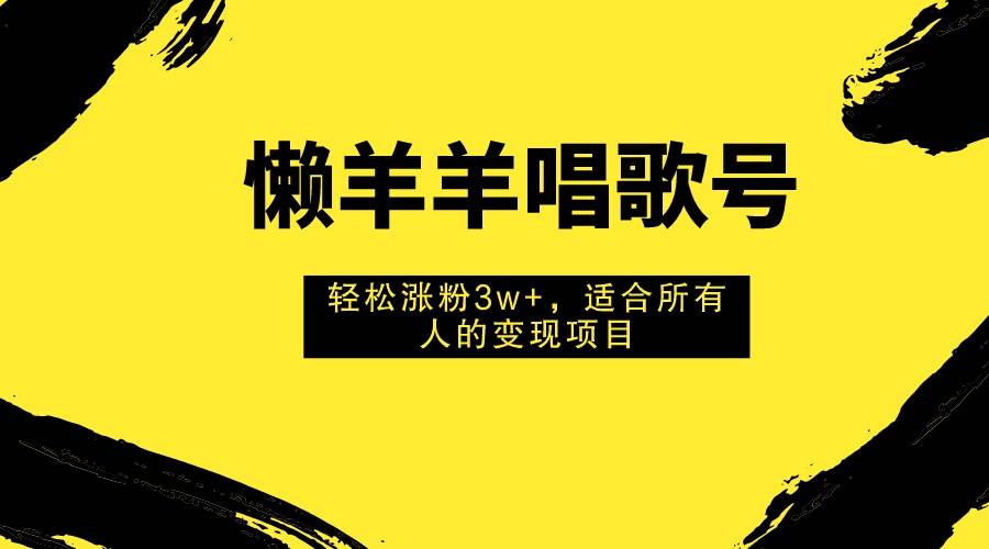 懒羊羊唱歌号，轻松涨粉3w+，适合所有人的变现项目！-知库云创