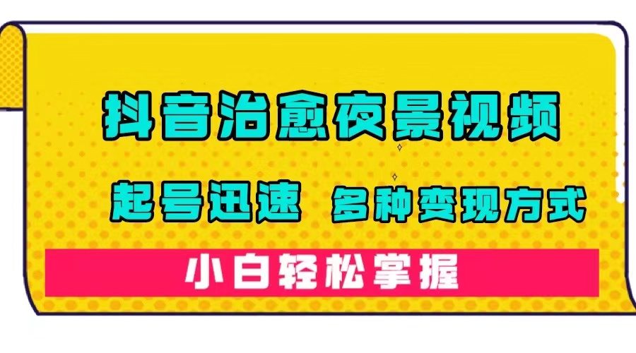 抖音治愈系夜景视频，起号迅速，多种变现方式，小白轻松掌握（附120G素材）-知库云创