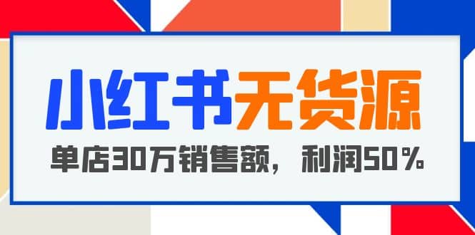 小红书无货源项目：从0-1从开店到爆单 单店30万销售额 利润50%【5月更新】-知库云创