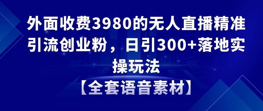 无人直播精准引流创业粉，日引300+落地实操玩法【全套语音素材】-知库云创