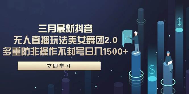 三月最新抖音无人直播玩法美女舞团2.0，多重防非操作不封号日入1500+ 小…-知库云创