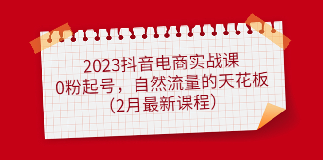 2023抖音电商实战课：0粉起号，自然流量的天花板（2月最新课程）-知库云创