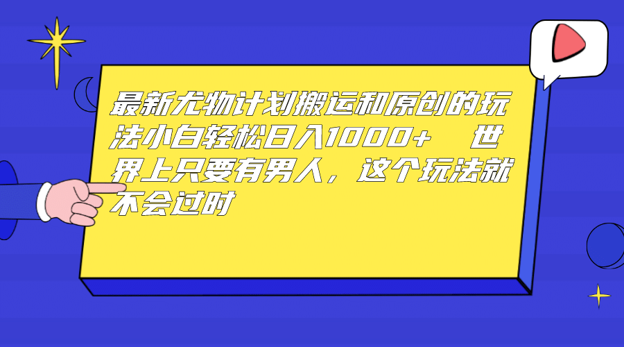 最新尤物计划搬运和原创玩法：小白日入1000+ 世上只要有男人，玩法就不过时-知库云创