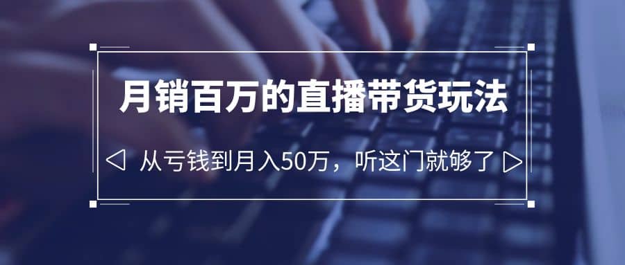 老板必学：月销-百万的直播带货玩法，从亏钱到月入50万，听这门就够了-知库云创