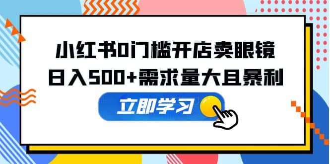 小红书0门槛开店卖眼镜，一部手机可操作-知库云创
