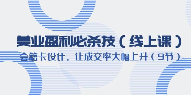 美业盈利·必杀技（线上课）-会籍卡设计，让成交率大幅上升（9节）-知库云创