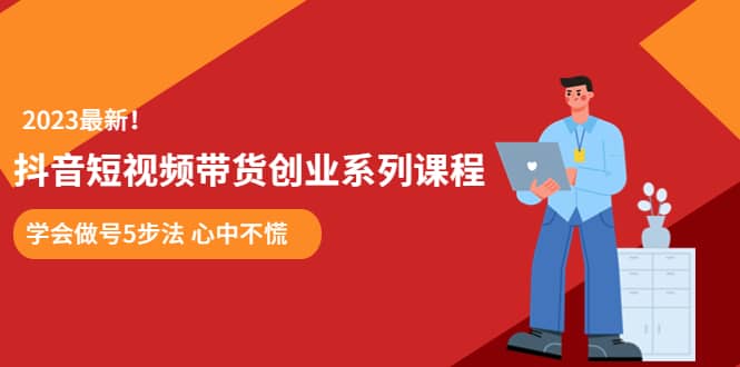 某培训售价980的抖音短视频带货创业系列课程 学会做号5步法 心中不慌-知库云创