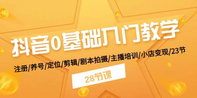 抖音0基础入门教学 注册/养号/定位/剪辑/剧本拍摄/主播培训/小店变现/28节-知库云创