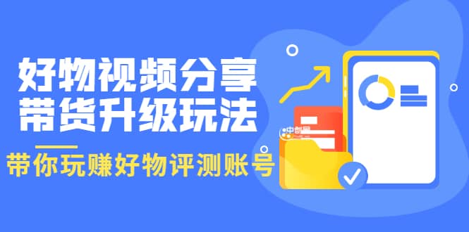 好物视频分享带货升级玩法：玩赚好物评测账号，月入10个W（1小时详细教程）-知库云创