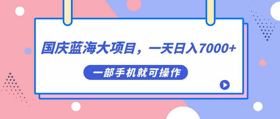 国庆蓝海大项目，一天日入7000+，一部手机就可操作-知库云创