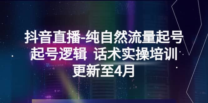 抖音直播-纯自然流量起号，起号逻辑 话术实操培训（更新至4月）-知库云创