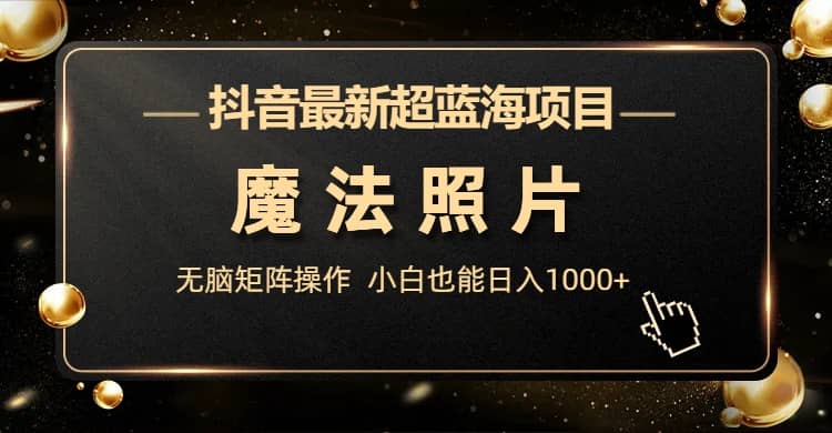 抖音最新超蓝海项目，魔法照片，无脑矩阵操作，小白也能日入1000+-知库云创