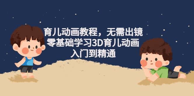 育儿动画教程，无需出镜，零基础学习3D育儿动画，入门到精通-知库云创