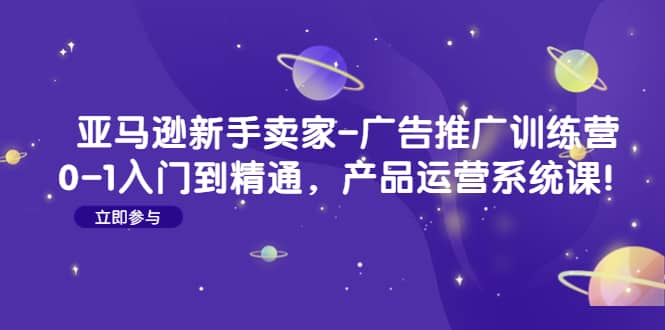 亚马逊新手卖家-广告推广训练营：0-1入门到精通，产品运营系统课-知库云创