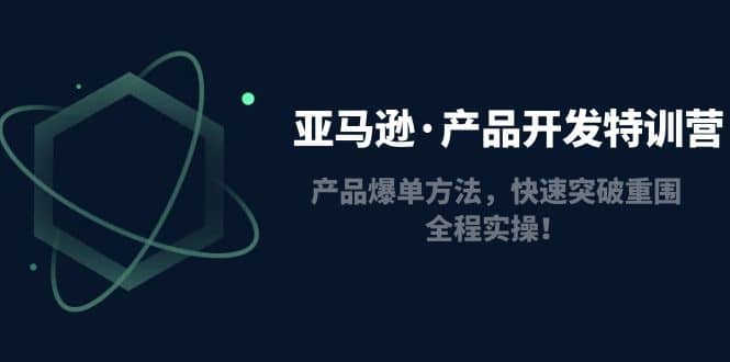 亚马逊·产品开发特训营：产品爆单方法，快速突破重围，全程实操-知库云创