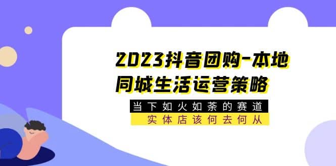 2023抖音团购-本地同城生活运营策略 当下如火如荼的赛道·实体店该何去何从-知库云创