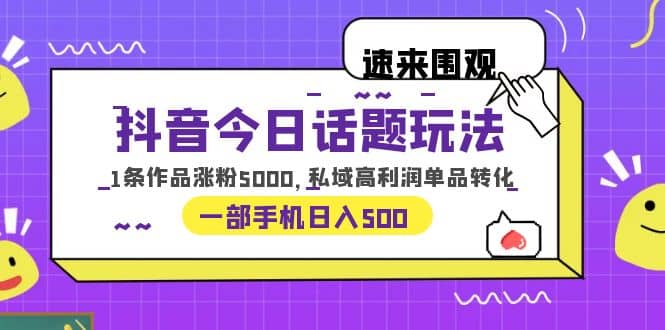 抖音今日话题玩法，1条作品涨粉5000，私域高利润单品转化 一部手机日入500-知库云创