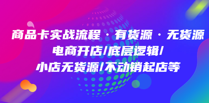 商品卡实战流程·有货源无货源 电商开店/底层逻辑/小店无货源/不动销起店等-知库云创