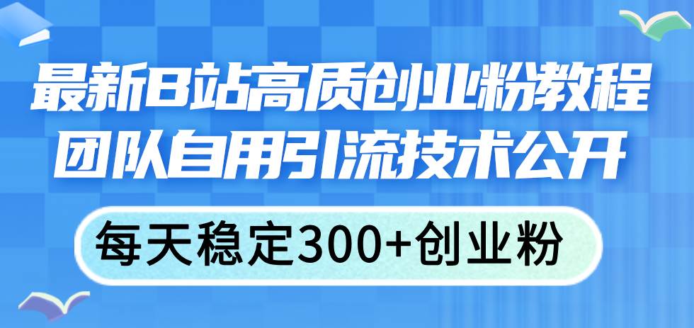 最新B站高质创业粉教程，团队自用引流技术公开-知库云创