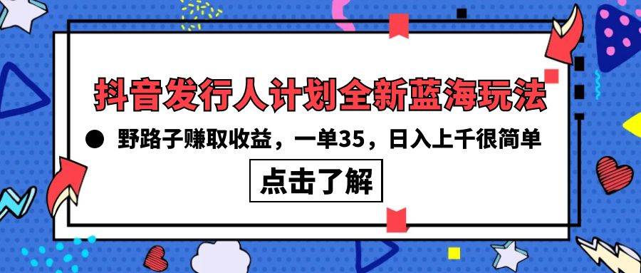 抖音发行人计划全新蓝海玩法，野路子赚取收益，一单35，日入上千很简单!-知库云创