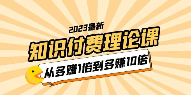 2023知识付费理论课，从多赚1倍到多赚10倍（10节视频课）-知库云创