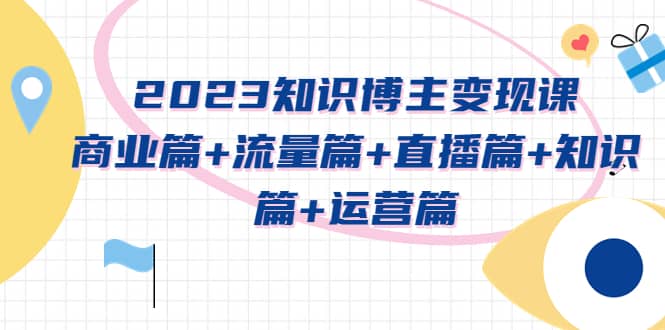 2023知识博主变现实战进阶课：商业篇+流量篇+直播篇+知识篇+运营篇-知库云创