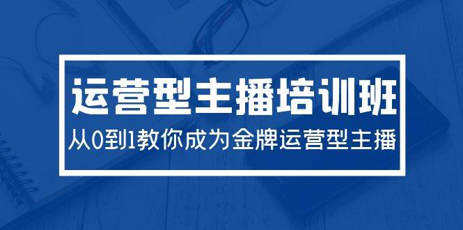 2024运营型主播培训班：从0到1教你成为金牌运营型主播（29节课）-知库云创