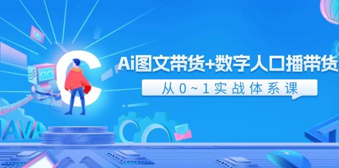 Ai 图文带货+数字人口播带货，从0~1实战体系课（43节）-知库云创