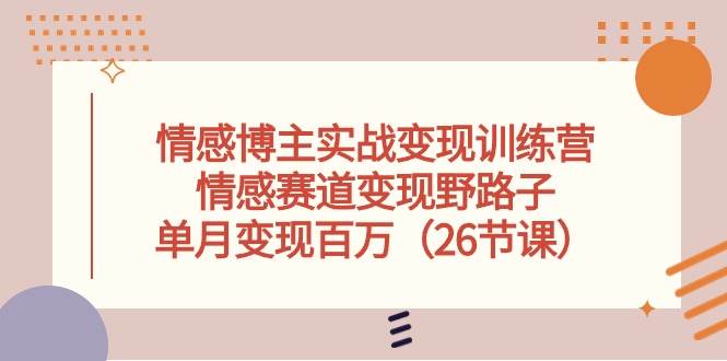 情感博主实战变现训练营，情感赛道变现野路子，单月变现百万（26节课）-知库云创