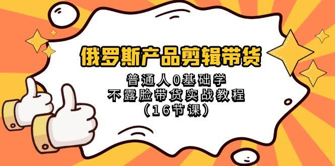 俄罗斯 产品剪辑带货，普通人0基础学不露脸带货实战教程（16节课）-知库云创