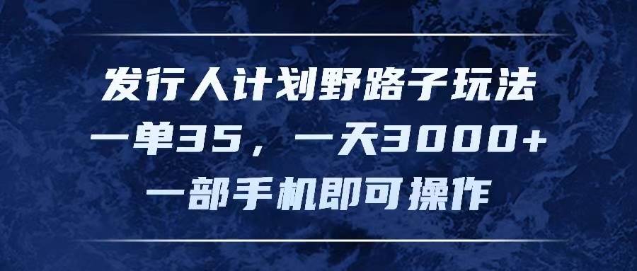 发行人计划野路子玩法，一单35，一天3000+，一部手机即可操作-知库云创